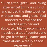 Client testimonial: a thoughtful, loving reading with Emily guided with patience and grace, bringing comfort and insight through her guidance and translations.